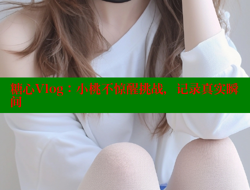糖心Vlog：小桃不惊醒挑战，记录真实瞬间 糖心vlog免费网页版 第1张