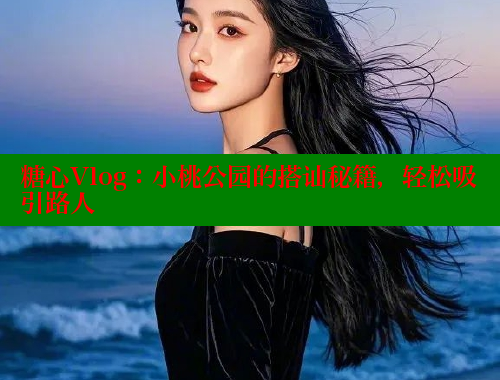 糖心Vlog：小桃公园的搭讪秘籍，轻松吸引路人 糖心破解版 第1张