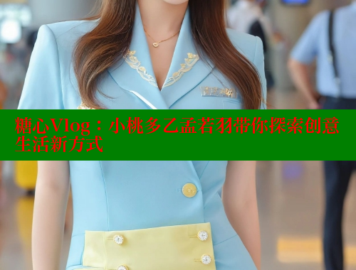 糖心Vlog：小桃多乙孟若羽带你探索创意生活新方式 糖心vlog免费版 第2张