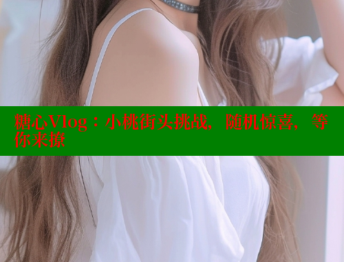 糖心Vlog：小桃街头挑战，随机惊喜，等你来撩 糖心vlog免费版 第2张