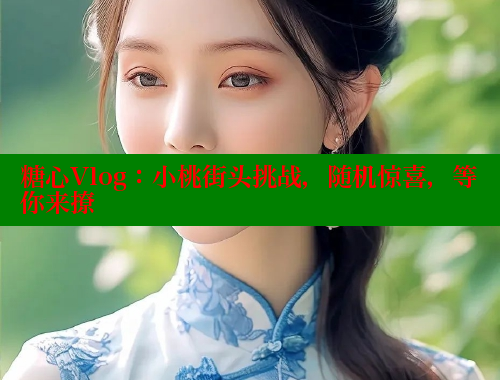 糖心Vlog：小桃街头挑战，随机惊喜，等你来撩 糖心vlog免费版 第1张