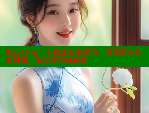 糖心Vlog：小桃酱失败受罚，解锁更多私密剧情，满足你的窥探欲 糖心破解版 第2张