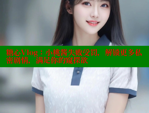 糖心Vlog：小桃酱失败受罚，解锁更多私密剧情，满足你的窥探欲 糖心破解版 第1张