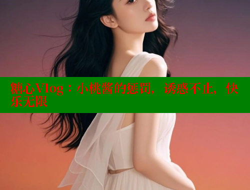 糖心Vlog：小桃酱的惩罚，诱惑不止，快乐无限