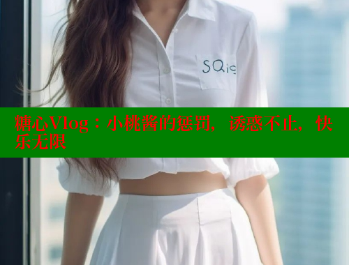 糖心Vlog：小桃酱的惩罚，诱惑不止，快乐无限 糖心vlog破解版免费版 第1张