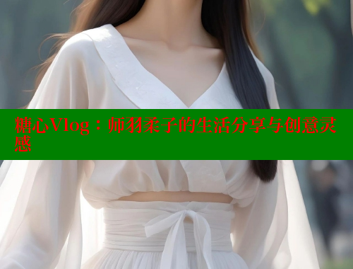 糖心Vlog：师羽柔子的生活分享与创意灵感 糖心vlog免费版 第1张