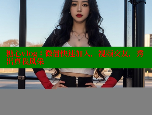 糖心vlog：微信快速加入，视频交友，秀出真我风采 糖心vlog免费网页版 第1张