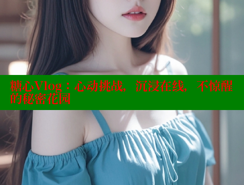 糖心Vlog：心动挑战，沉浸在线，不惊醒的秘密花园 糖心vlog免费版 第1张