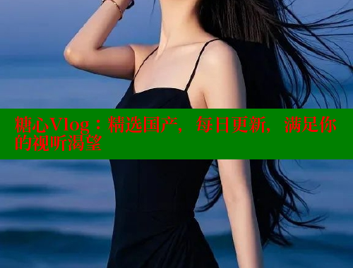 糖心Vlog：精选国产，每日更新，满足你的视听渴望 糖心破解版 第1张
