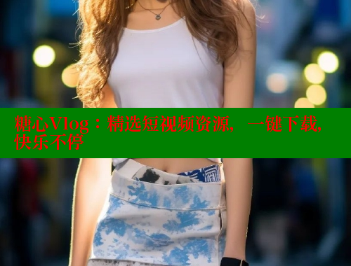 糖心Vlog：精选短视频资源，一键下载，快乐不停