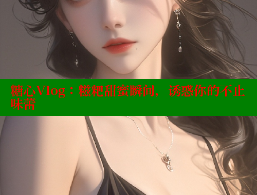糖心Vlog：糍粑甜蜜瞬间，诱惑你的不止味蕾 糖心vlog免费版 第2张