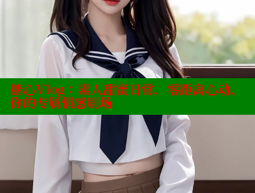 糖心Vlog：素人甜蜜日常，零距离心动，你的专属情感剧场 糖心破解版 第1张