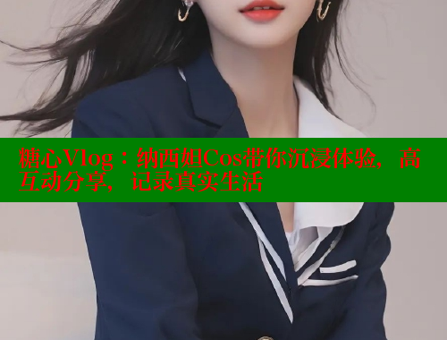 糖心Vlog：纳西妲Cos带你沉浸体验，高互动分享，记录真实生活 糖心破解版 第2张