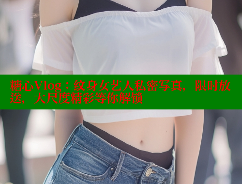 糖心Vlog：纹身女艺人私密写真，限时放送，大尺度精彩等你解锁 糖心vlog免费网页版 第1张