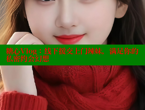 糖心Vlog：线下援交上门辣妹，满足你的私密约会幻想 糖心vlog免费网页版 第2张