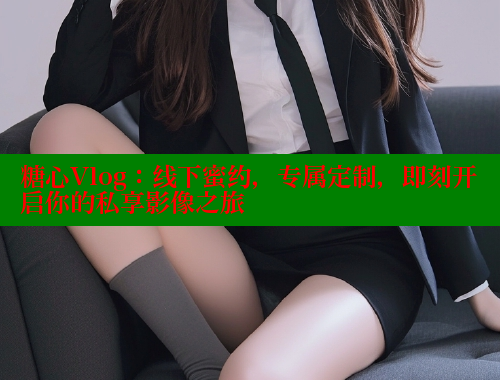 糖心Vlog：线下蜜约，专属定制，即刻开启你的私享影像之旅 糖心vlog免费版 第1张
