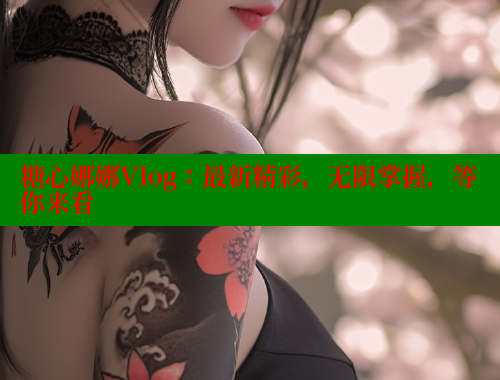 糖心娜娜Vlog：最新精彩，无限掌握，等你来看