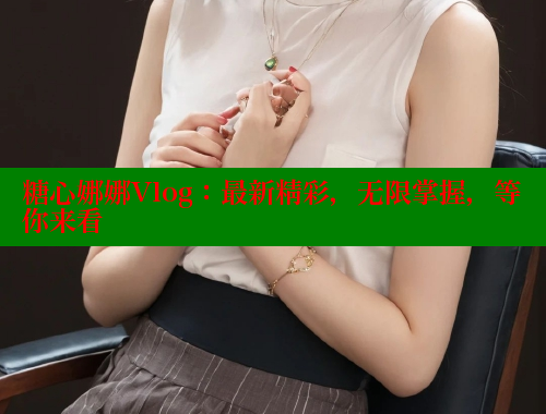 糖心娜娜Vlog：最新精彩，无限掌握，等你来看 糖心vlog破解版免费版 第1张