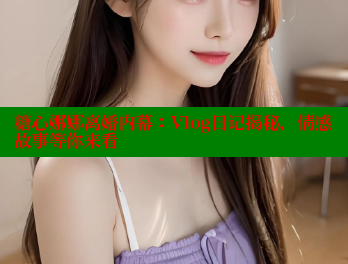 糖心娜娜离婚内幕：Vlog日记揭秘，情感故事等你来看 糖心破解版 第2张