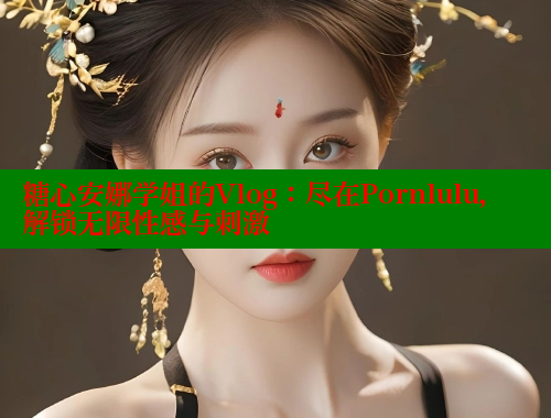 糖心安娜学姐的Vlog：尽在Pornlulu，解锁无限性感与刺激 糖心vlog破解版免费版 第1张