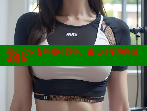 糖心安安老师趣味教学，雷电将军助你游戏进阶