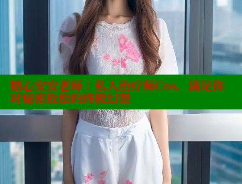 糖心安安老师：私人治疗师Cos，满足你对秘密放松的终极幻想 糖心破解版 第2张