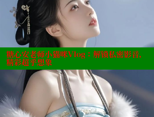 糖心安老师小猫咪Vlog：解锁私密影音，精彩超乎想象