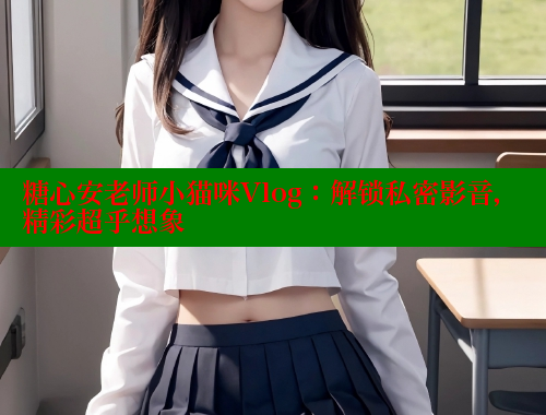 糖心安老师小猫咪Vlog：解锁私密影音，精彩超乎想象 糖心vlog破解版免费版 第2张