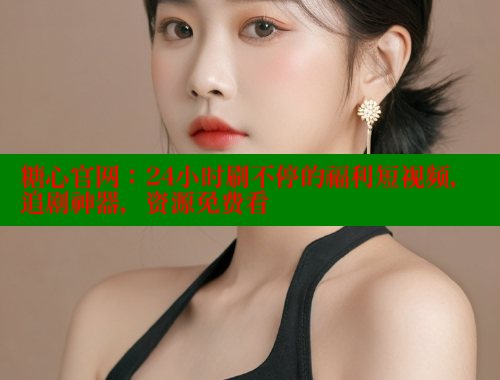 糖心官网：24小时刷不停的福利短视频，追剧神器，资源免费看 糖心vlog免费网页版 第1张