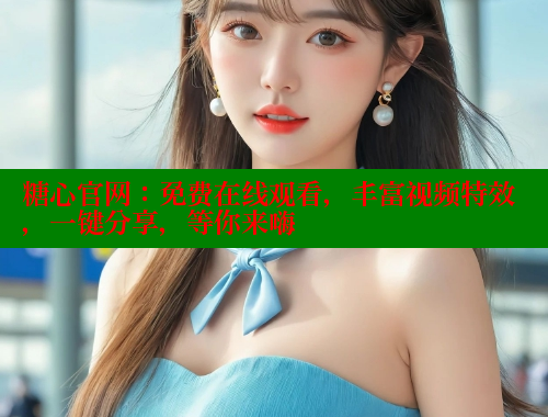 糖心官网：免费在线观看，丰富视频特效，一键分享，等你来嗨
