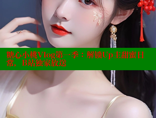 糖心小桃Vlog第一季：解锁Up主甜蜜日常，B站独家放送 糖心vlog免费网页版 第2张
