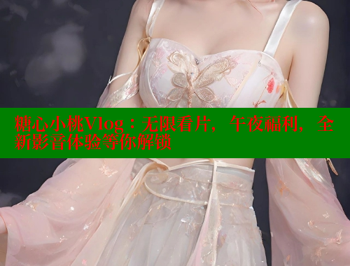 糖心小桃Vlog：无限看片，午夜福利，全新影音体验等你解锁