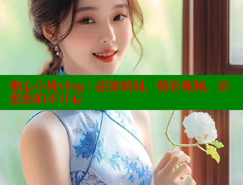 糖心小桃vlog：甜蜜瞬间，精彩视频，治愈你的不开心 糖心vlog免费版 第1张