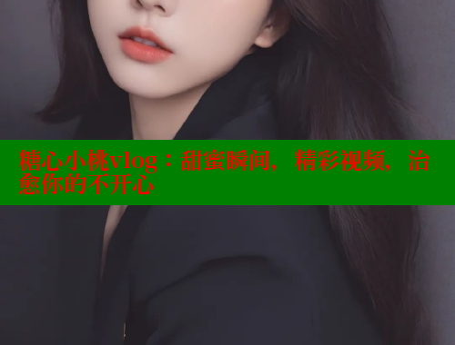 糖心小桃vlog：甜蜜瞬间，精彩视频，治愈你的不开心 糖心vlog免费版 第2张