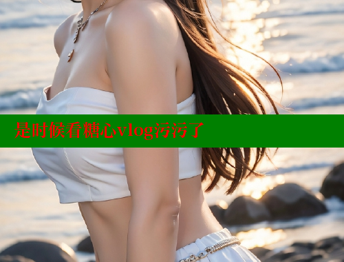 是时候看糖心vlog污污了