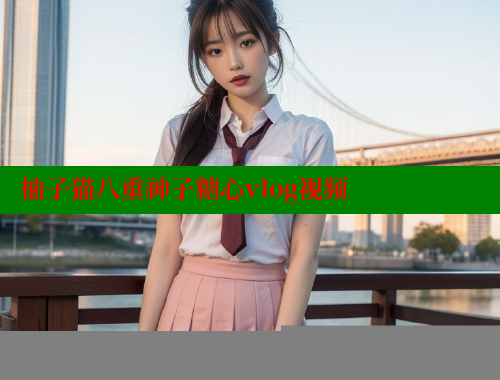柚子猫八重神子糖心vlog视频