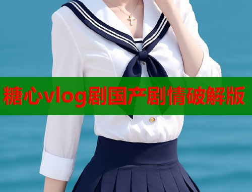 糖心vlog剧国产剧情破解版