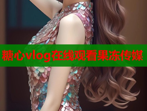 糖心vlog在线观看果冻传媒