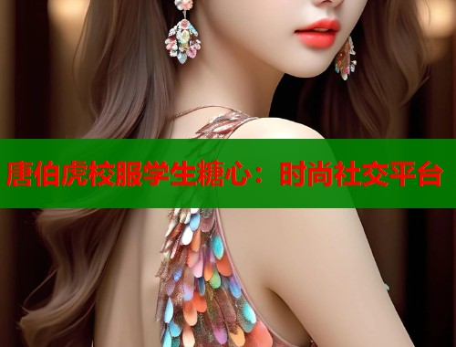 唐伯虎校服学生糖心：时尚社交平台