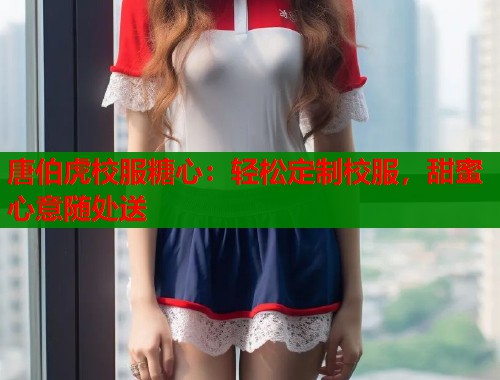 唐伯虎校服糖心：轻松定制校服，甜蜜心意随处送