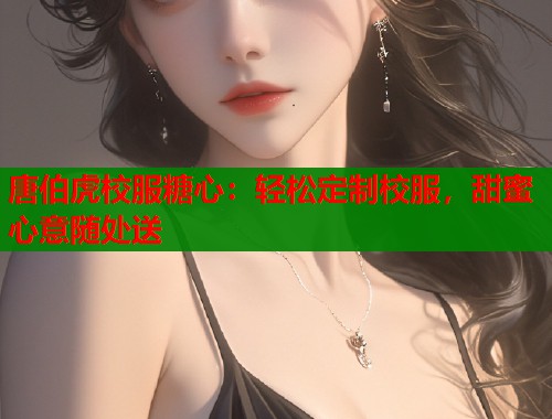 唐伯虎校服糖心：轻松定制校服，甜蜜心意随处送  第2张