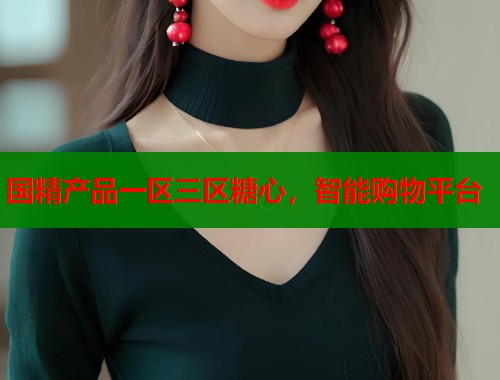 国精产品一区三区糖心，智能购物平台