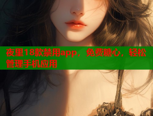 夜里18款禁用app，免费糖心，轻松管理手机应用