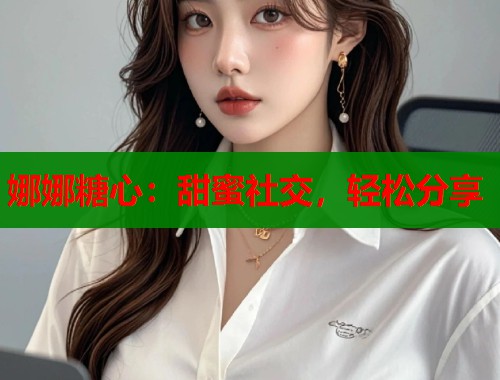娜娜糖心：甜蜜社交，轻松分享