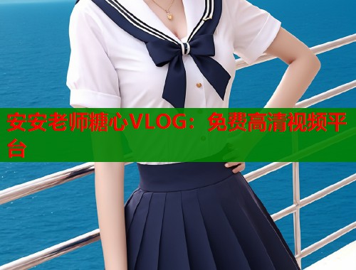 安安老师糖心VLOG：免费高清视频平台