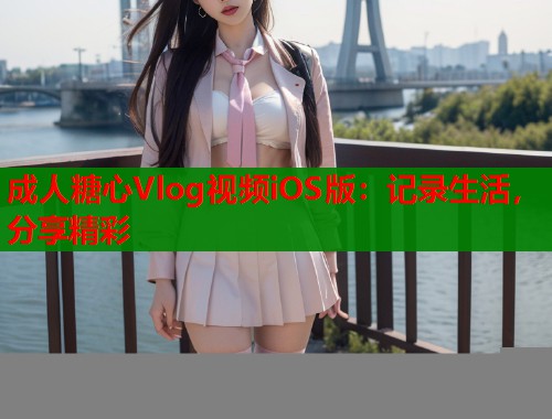 成人糖心Vlog视频iOS版：记录生活，分享精彩