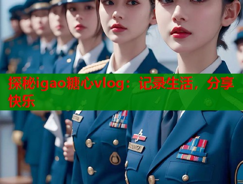 探秘igao糖心vlog：记录生活，分享快乐