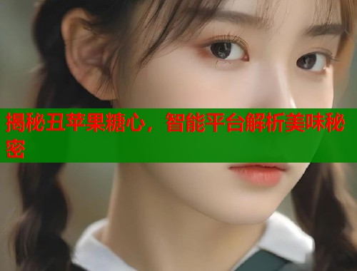 揭秘丑苹果糖心，智能平台解析美味秘密