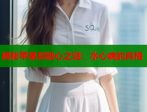 揭秘苹果梨糖心之谜：水心病的真相
