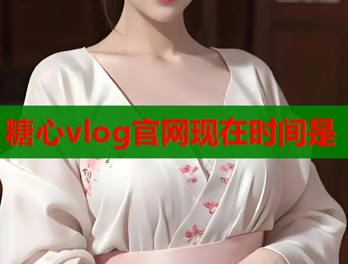 糖心vlog官网现在时间是